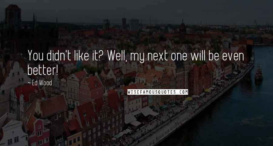 Ed Wood Quotes: You didn't like it? Well, my next one will be even better!