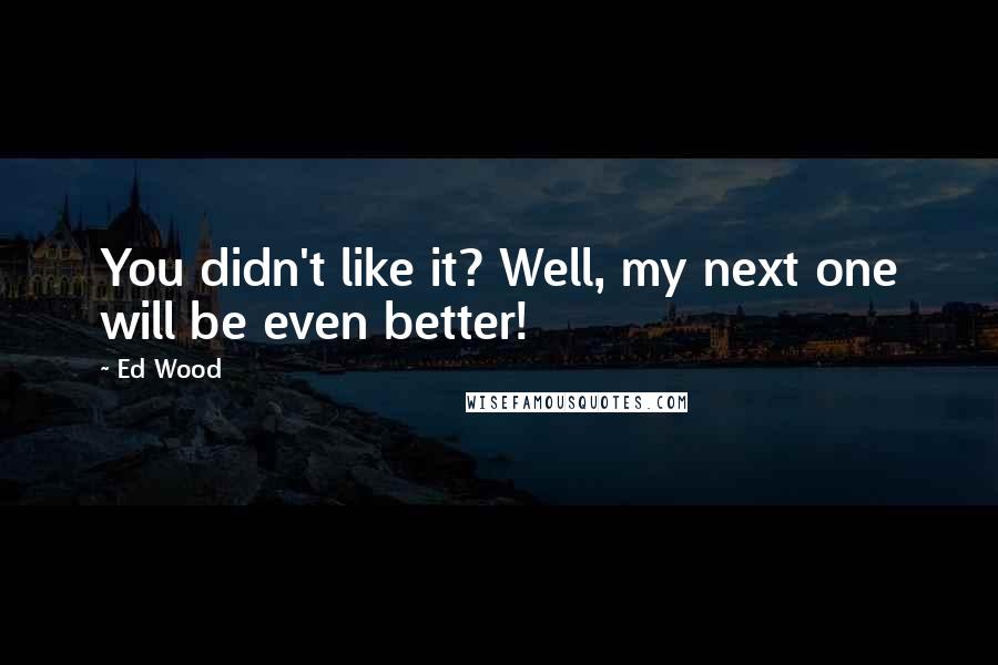 Ed Wood Quotes: You didn't like it? Well, my next one will be even better!