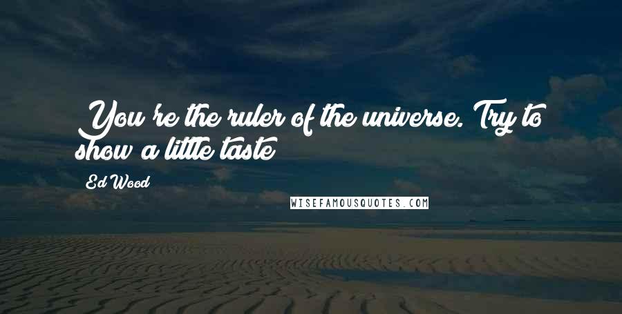 Ed Wood Quotes: You're the ruler of the universe. Try to show a little taste!