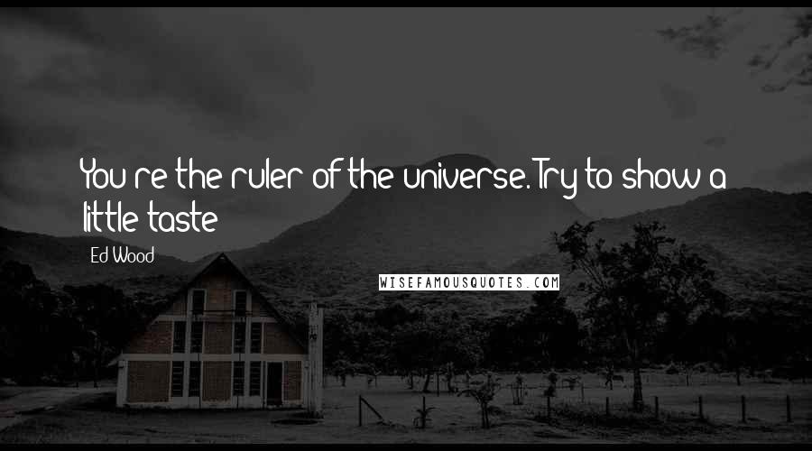 Ed Wood Quotes: You're the ruler of the universe. Try to show a little taste!