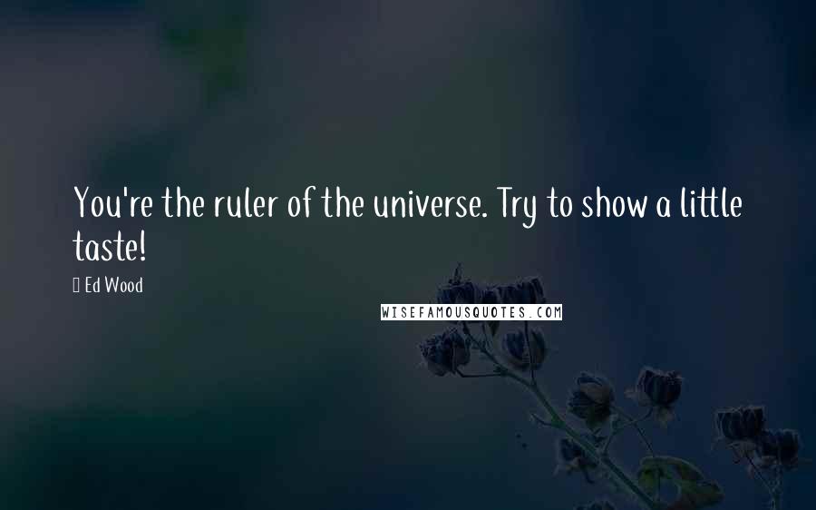 Ed Wood Quotes: You're the ruler of the universe. Try to show a little taste!