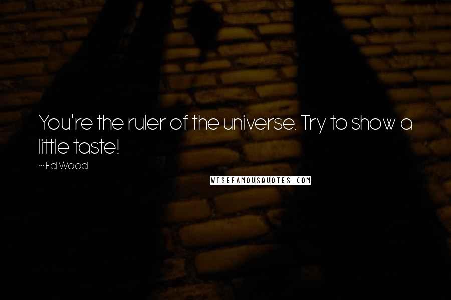 Ed Wood Quotes: You're the ruler of the universe. Try to show a little taste!