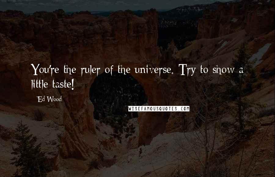 Ed Wood Quotes: You're the ruler of the universe. Try to show a little taste!