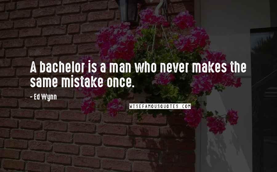 Ed Wynn Quotes: A bachelor is a man who never makes the same mistake once.