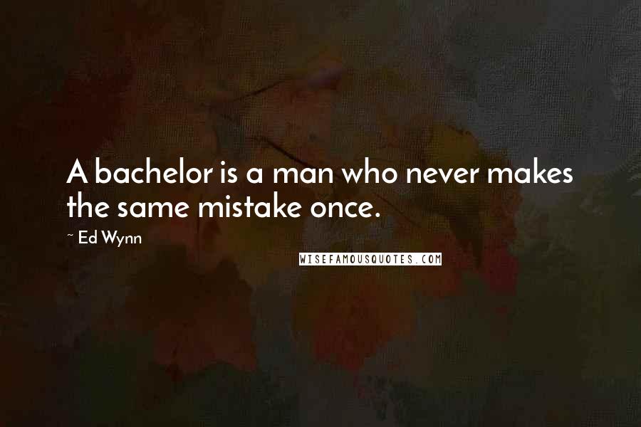 Ed Wynn Quotes: A bachelor is a man who never makes the same mistake once.