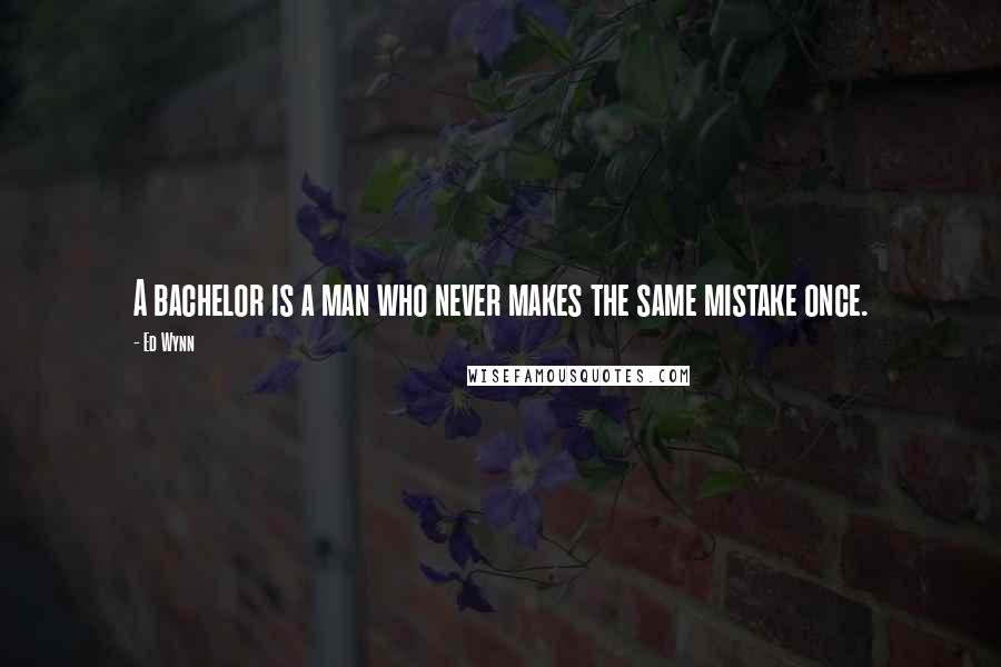 Ed Wynn Quotes: A bachelor is a man who never makes the same mistake once.