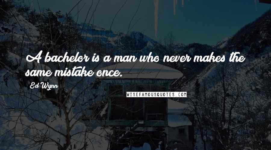 Ed Wynn Quotes: A bachelor is a man who never makes the same mistake once.