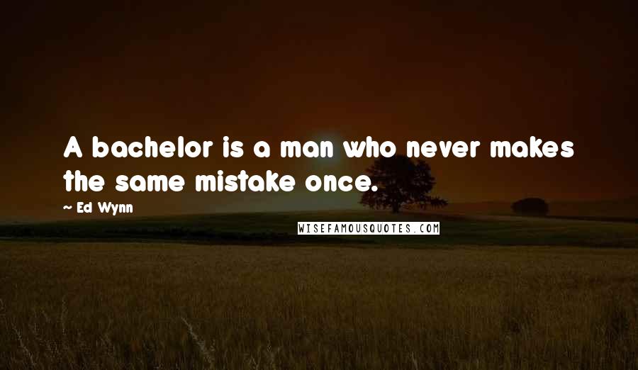 Ed Wynn Quotes: A bachelor is a man who never makes the same mistake once.