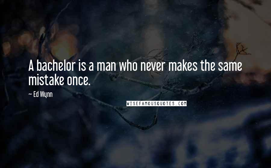 Ed Wynn Quotes: A bachelor is a man who never makes the same mistake once.