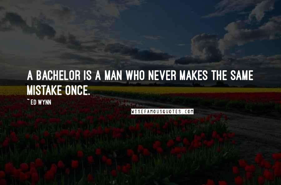 Ed Wynn Quotes: A bachelor is a man who never makes the same mistake once.