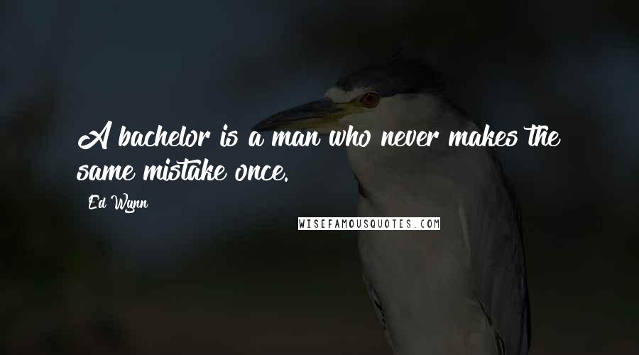 Ed Wynn Quotes: A bachelor is a man who never makes the same mistake once.