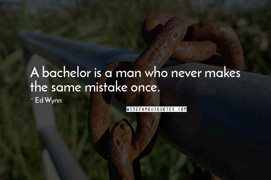 Ed Wynn Quotes: A bachelor is a man who never makes the same mistake once.