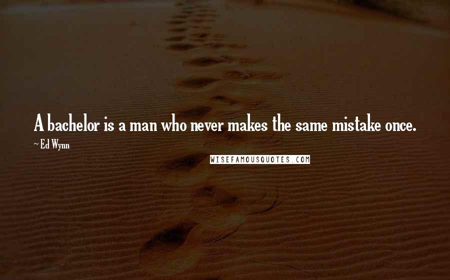 Ed Wynn Quotes: A bachelor is a man who never makes the same mistake once.