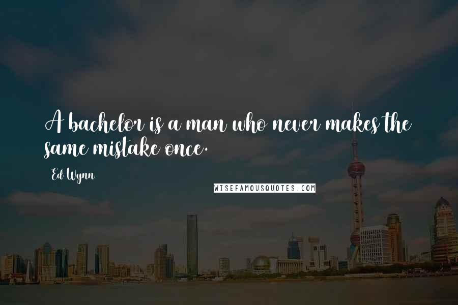 Ed Wynn Quotes: A bachelor is a man who never makes the same mistake once.