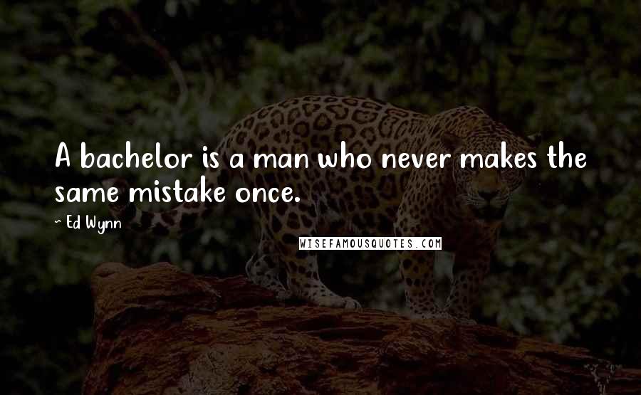 Ed Wynn Quotes: A bachelor is a man who never makes the same mistake once.