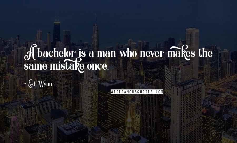 Ed Wynn Quotes: A bachelor is a man who never makes the same mistake once.