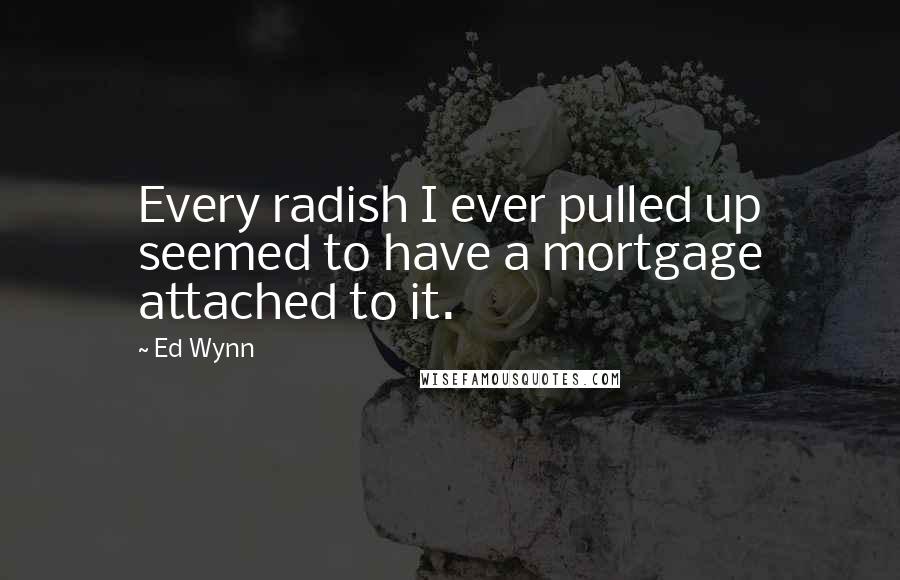 Ed Wynn Quotes: Every radish I ever pulled up seemed to have a mortgage attached to it.