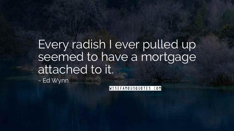 Ed Wynn Quotes: Every radish I ever pulled up seemed to have a mortgage attached to it.