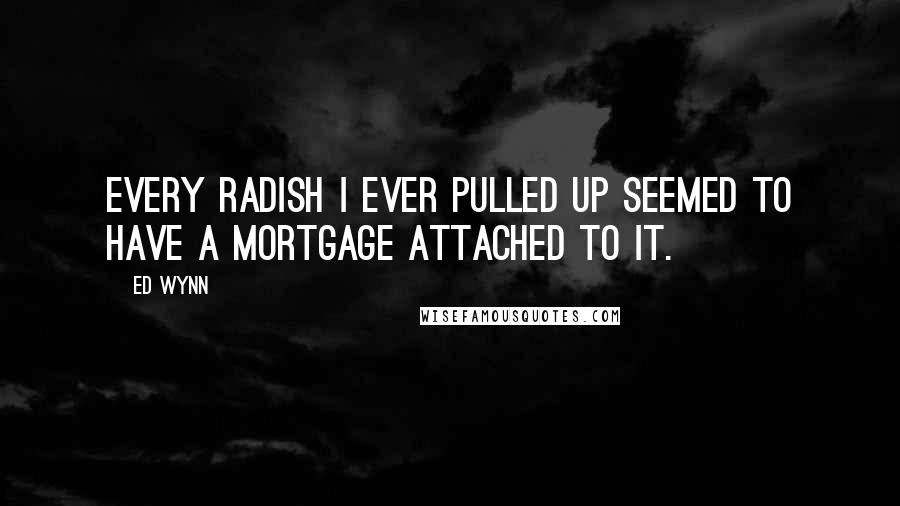 Ed Wynn Quotes: Every radish I ever pulled up seemed to have a mortgage attached to it.