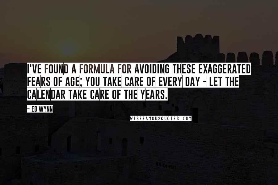 Ed Wynn Quotes: I've found a formula for avoiding these exaggerated fears of age; you take care of every day - let the calendar take care of the years.