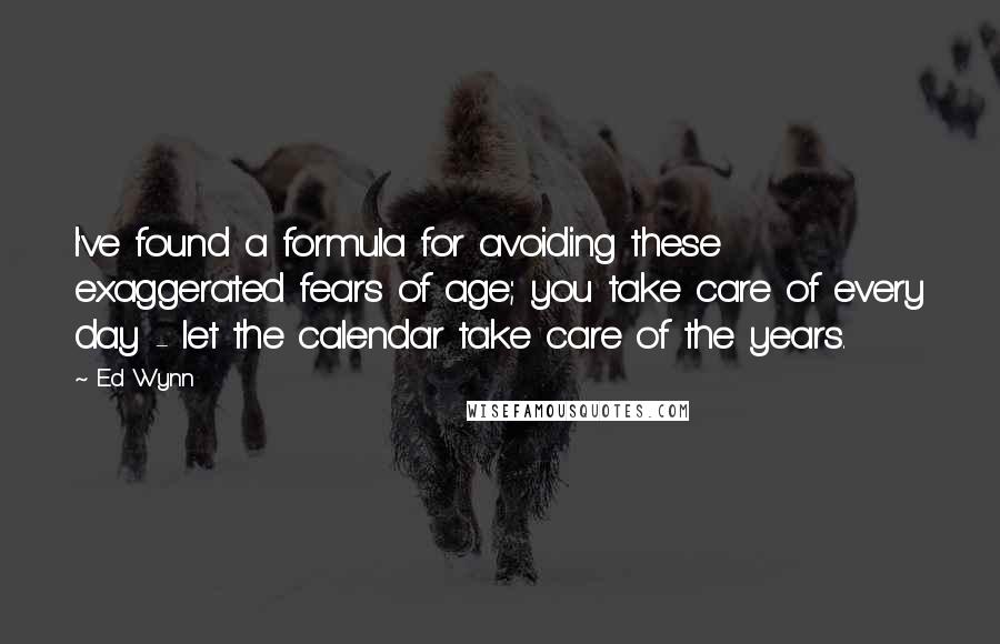 Ed Wynn Quotes: I've found a formula for avoiding these exaggerated fears of age; you take care of every day - let the calendar take care of the years.