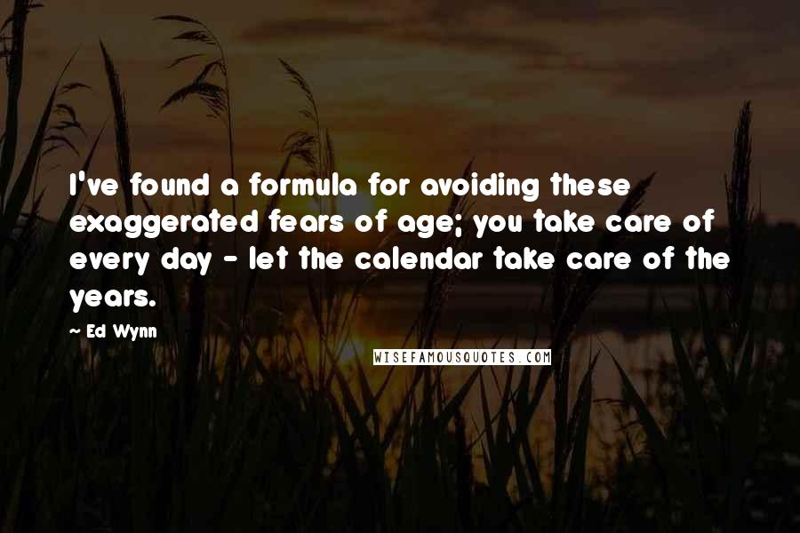 Ed Wynn Quotes: I've found a formula for avoiding these exaggerated fears of age; you take care of every day - let the calendar take care of the years.