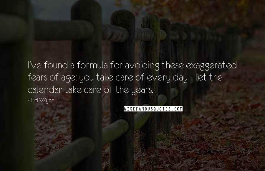 Ed Wynn Quotes: I've found a formula for avoiding these exaggerated fears of age; you take care of every day - let the calendar take care of the years.