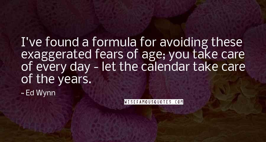 Ed Wynn Quotes: I've found a formula for avoiding these exaggerated fears of age; you take care of every day - let the calendar take care of the years.