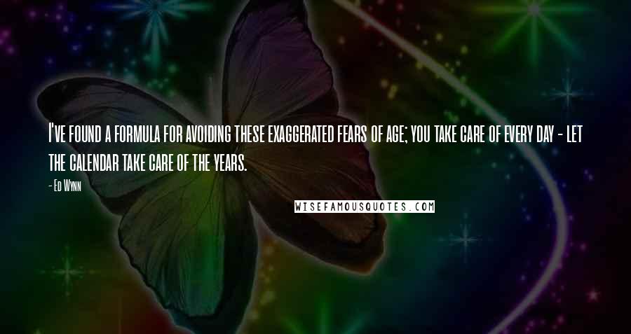 Ed Wynn Quotes: I've found a formula for avoiding these exaggerated fears of age; you take care of every day - let the calendar take care of the years.