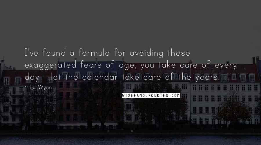 Ed Wynn Quotes: I've found a formula for avoiding these exaggerated fears of age; you take care of every day - let the calendar take care of the years.