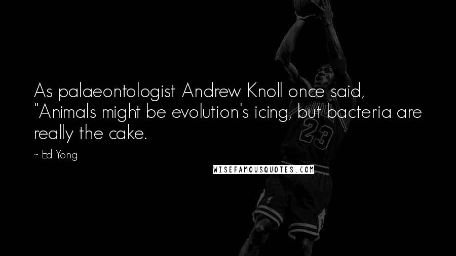 Ed Yong Quotes: As palaeontologist Andrew Knoll once said, "Animals might be evolution's icing, but bacteria are really the cake.