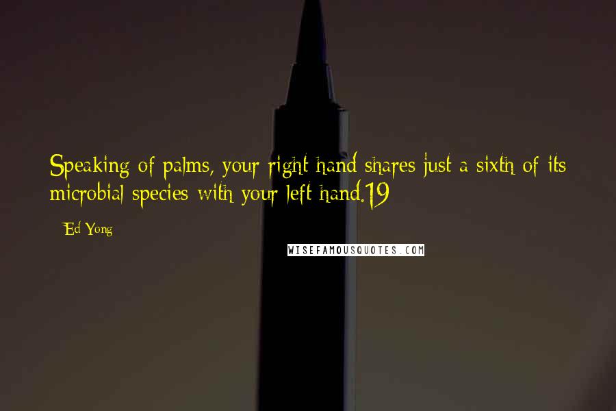 Ed Yong Quotes: Speaking of palms, your right hand shares just a sixth of its microbial species with your left hand.19