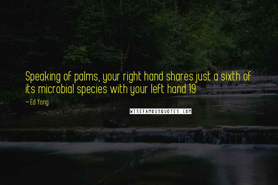 Ed Yong Quotes: Speaking of palms, your right hand shares just a sixth of its microbial species with your left hand.19