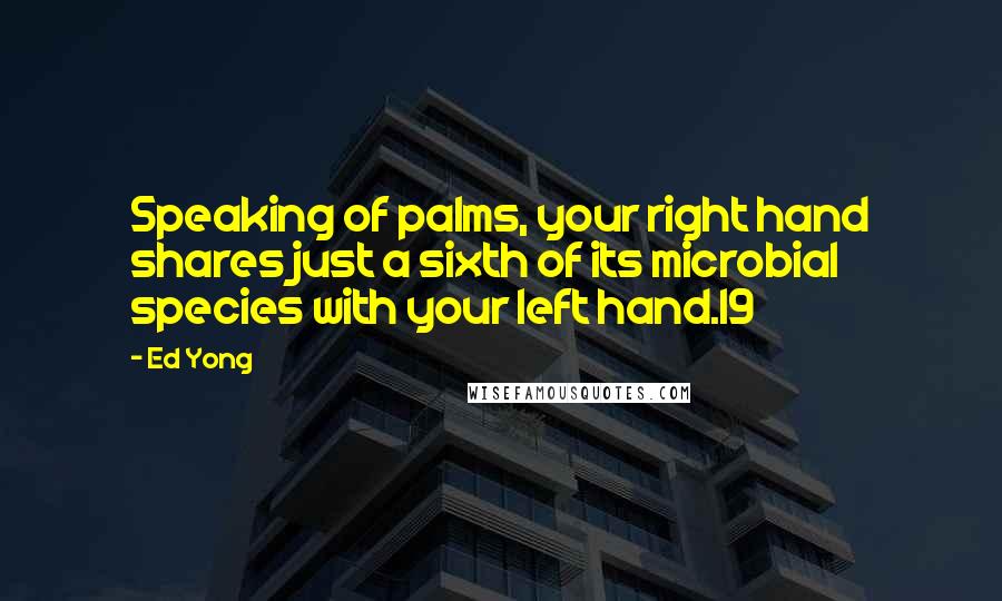 Ed Yong Quotes: Speaking of palms, your right hand shares just a sixth of its microbial species with your left hand.19