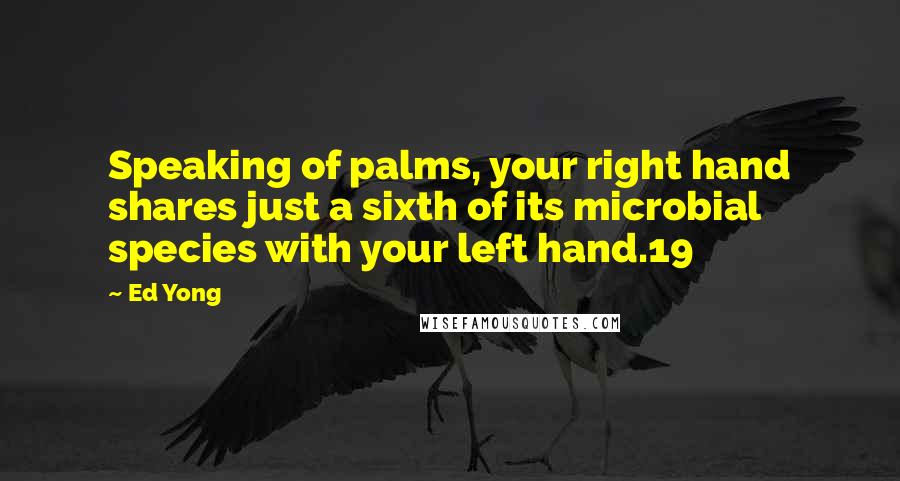 Ed Yong Quotes: Speaking of palms, your right hand shares just a sixth of its microbial species with your left hand.19