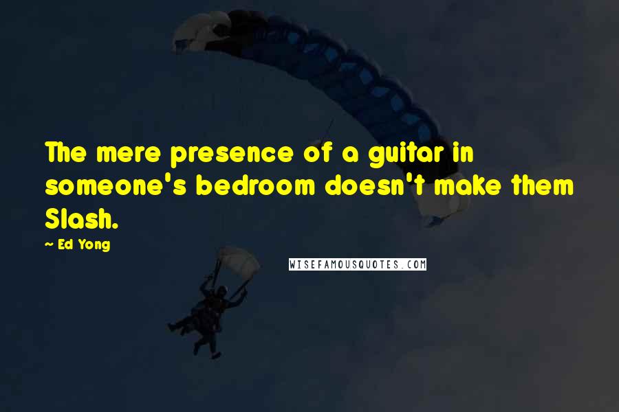 Ed Yong Quotes: The mere presence of a guitar in someone's bedroom doesn't make them Slash.