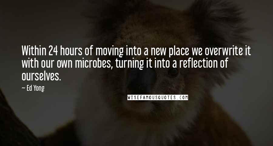 Ed Yong Quotes: Within 24 hours of moving into a new place we overwrite it with our own microbes, turning it into a reflection of ourselves.