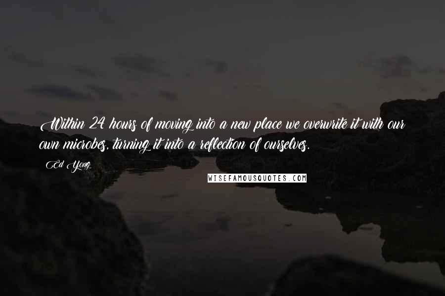 Ed Yong Quotes: Within 24 hours of moving into a new place we overwrite it with our own microbes, turning it into a reflection of ourselves.