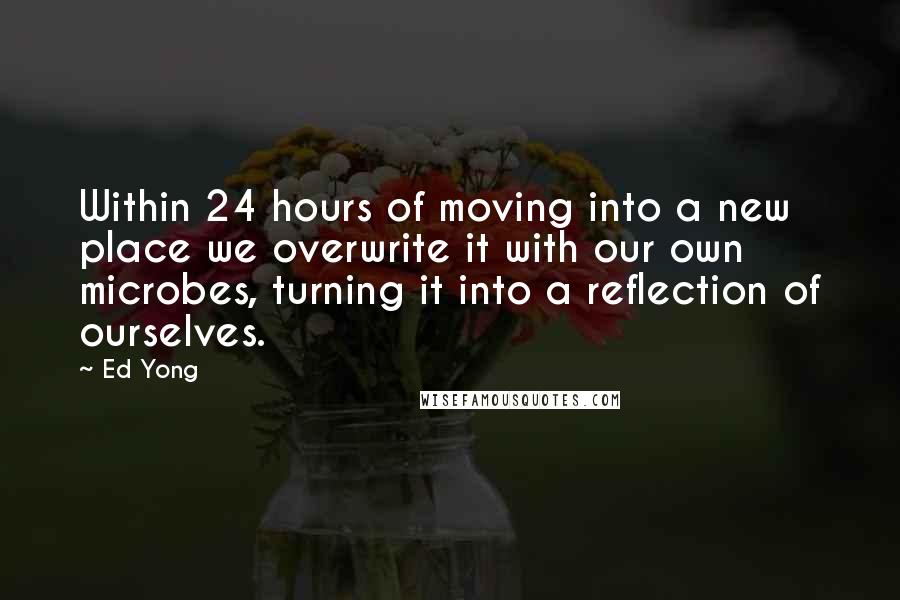 Ed Yong Quotes: Within 24 hours of moving into a new place we overwrite it with our own microbes, turning it into a reflection of ourselves.