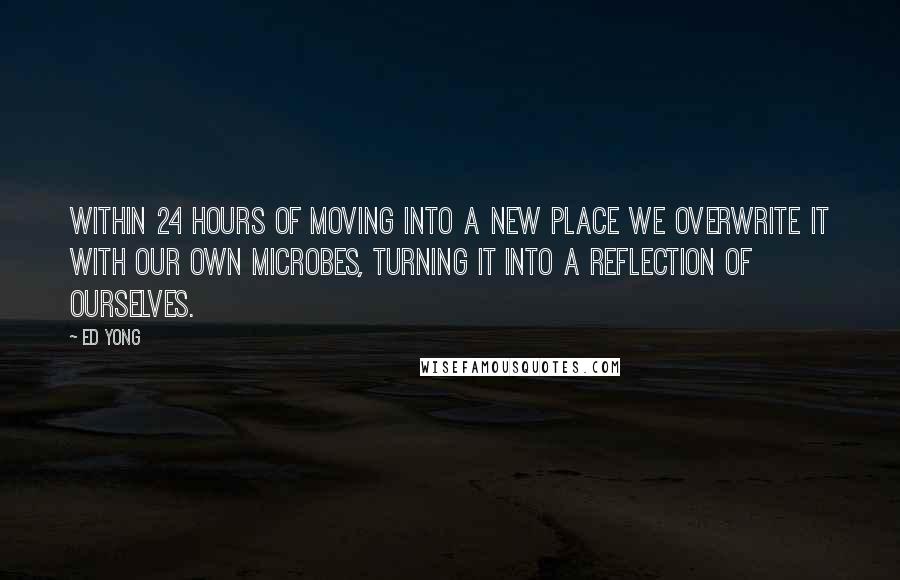 Ed Yong Quotes: Within 24 hours of moving into a new place we overwrite it with our own microbes, turning it into a reflection of ourselves.