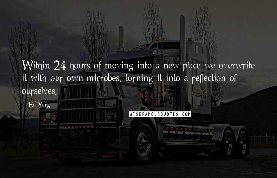 Ed Yong Quotes: Within 24 hours of moving into a new place we overwrite it with our own microbes, turning it into a reflection of ourselves.