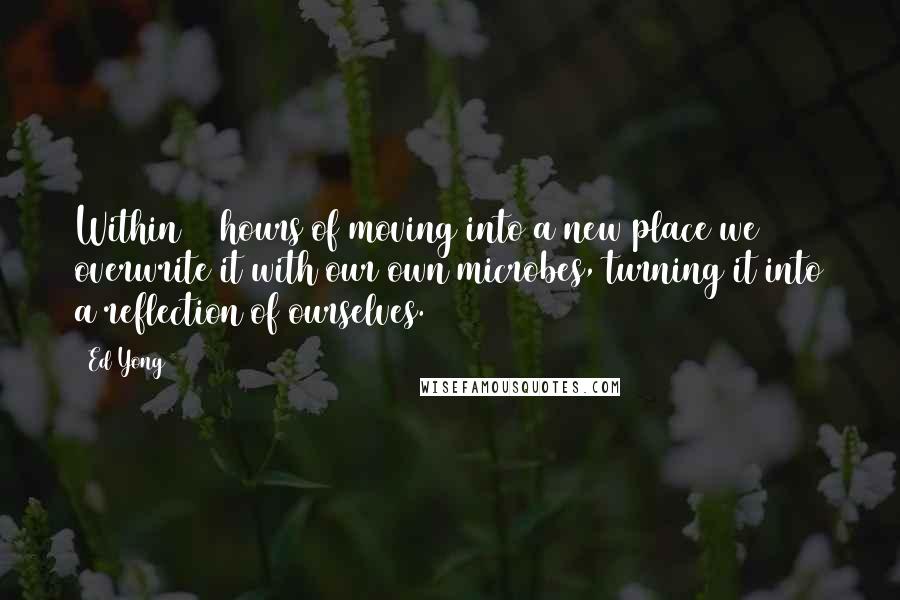 Ed Yong Quotes: Within 24 hours of moving into a new place we overwrite it with our own microbes, turning it into a reflection of ourselves.