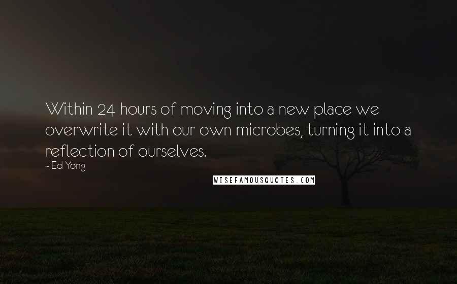 Ed Yong Quotes: Within 24 hours of moving into a new place we overwrite it with our own microbes, turning it into a reflection of ourselves.
