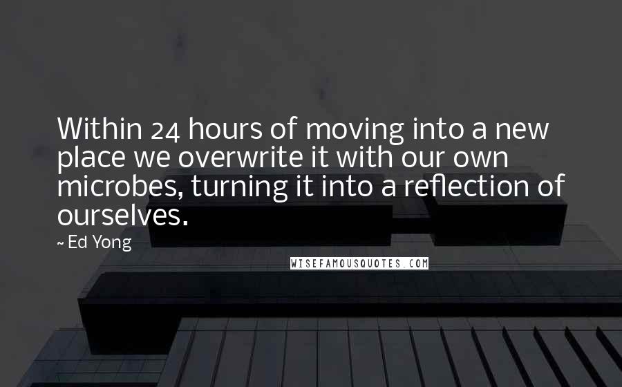 Ed Yong Quotes: Within 24 hours of moving into a new place we overwrite it with our own microbes, turning it into a reflection of ourselves.