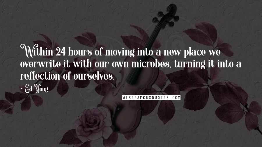 Ed Yong Quotes: Within 24 hours of moving into a new place we overwrite it with our own microbes, turning it into a reflection of ourselves.