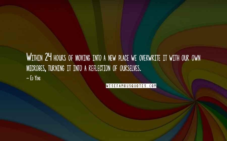 Ed Yong Quotes: Within 24 hours of moving into a new place we overwrite it with our own microbes, turning it into a reflection of ourselves.