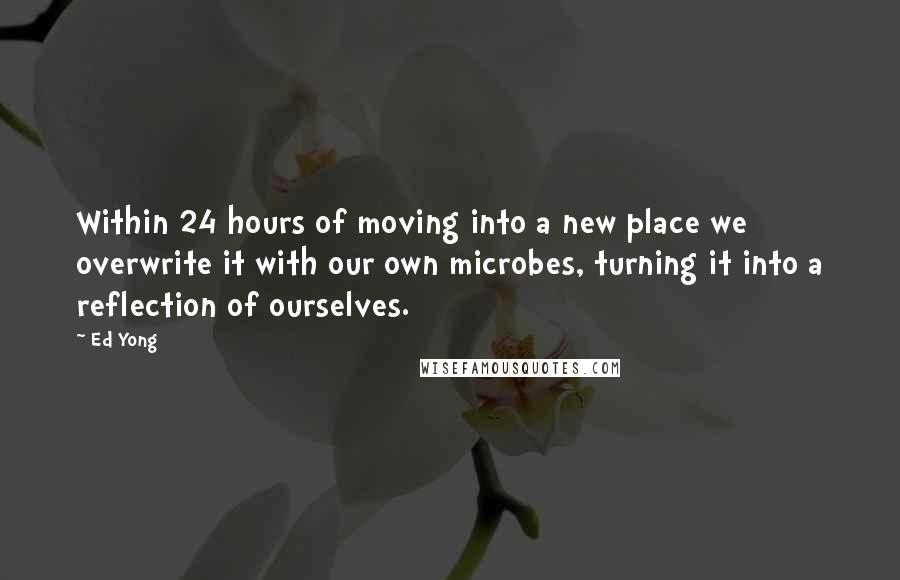 Ed Yong Quotes: Within 24 hours of moving into a new place we overwrite it with our own microbes, turning it into a reflection of ourselves.