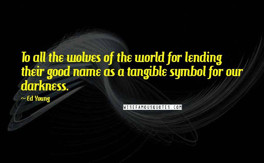 Ed Young Quotes: To all the wolves of the world for lending their good name as a tangible symbol for our darkness.
