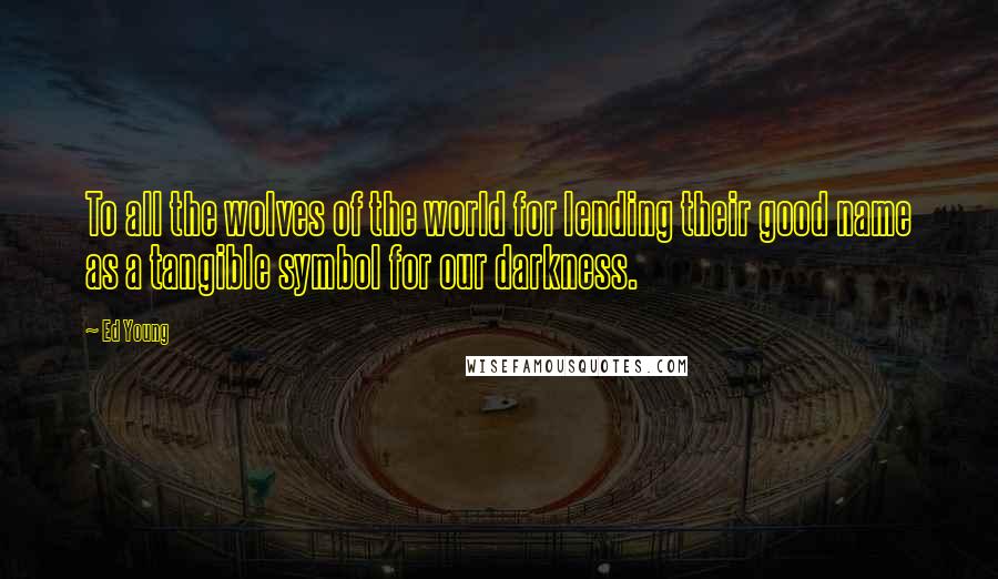 Ed Young Quotes: To all the wolves of the world for lending their good name as a tangible symbol for our darkness.