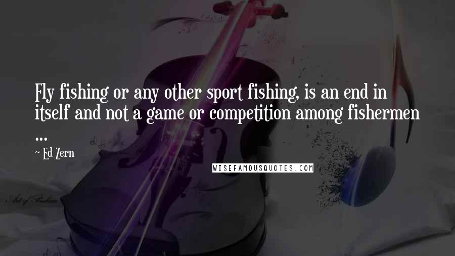 Ed Zern Quotes: Fly fishing or any other sport fishing, is an end in itself and not a game or competition among fishermen ...